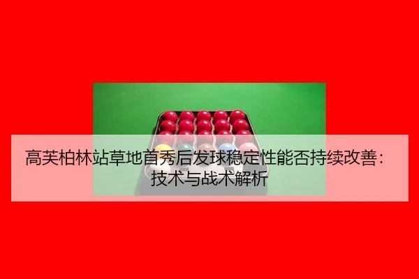 高芙柏林站草地首秀后发球稳定性能否持续改善：技术与战术解析