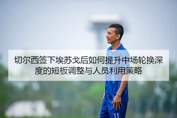 切尔西签下埃苏戈后如何提升中场轮换深度的短板调整与人员利用策略