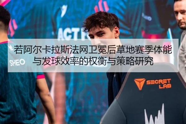 若阿尔卡拉斯法网卫冕后草地赛季体能与发球效率的权衡与策略研究