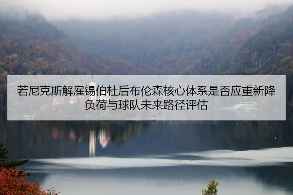 若尼克斯解雇锡伯杜后布伦森核心体系是否应重新降负荷与球队未来路径评估