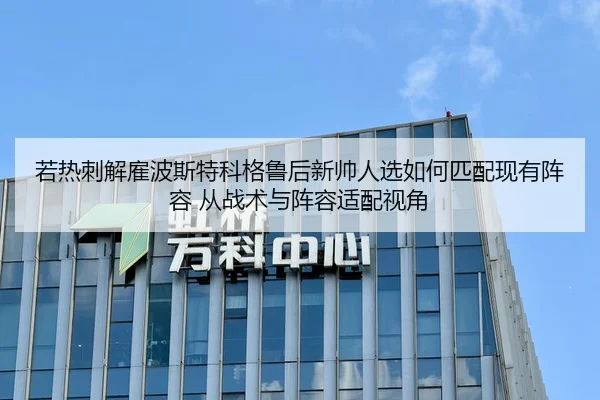 若热刺解雇波斯特科格鲁后新帅人选如何匹配现有阵容 从战术与阵容适配视角