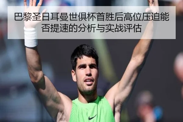 巴黎圣日耳曼世俱杯首胜后高位压迫能否提速的分析与实战评估